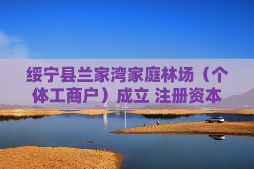 绥宁县兰家湾家庭林场(个体工商户)成立 注册资本30万人民币