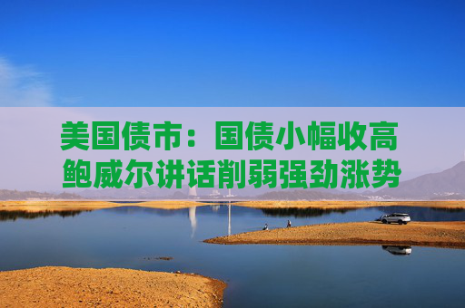 美国债市：国债小幅收高 鲍威尔讲话削弱强劲涨势  第1张