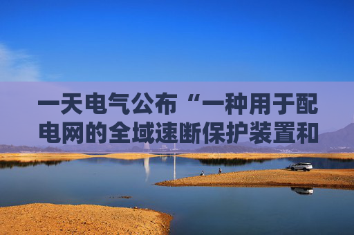 一天电气公布“一种用于配电网的全域速断保护装置和方法”专利