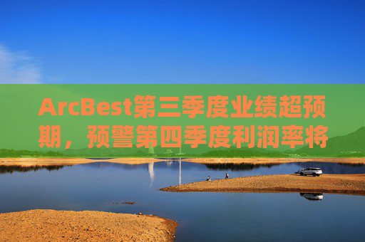 ArcBest第三季度业绩超预期,预警第四季度利润率将受冲击