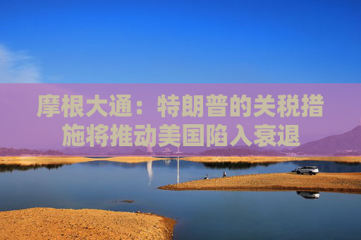 摩根大通：特朗普的关税措施将推动美国陷入衰退  第1张