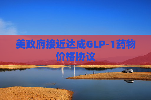 美政府接近达成GLP-1药物价格协议