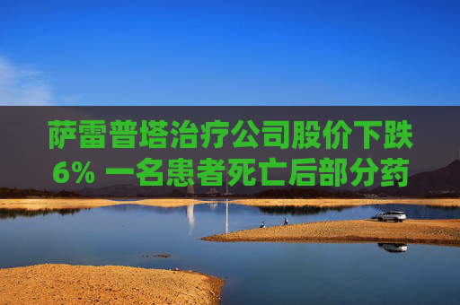 萨雷普塔治疗公司股价下跌6% 一名患者死亡后部分药物试验暂停