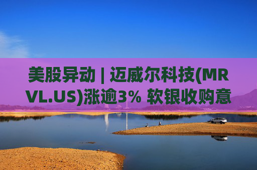 美股异动 | 迈威尔科技(MRVL.US)涨逾3% 软银收购意向再引关注