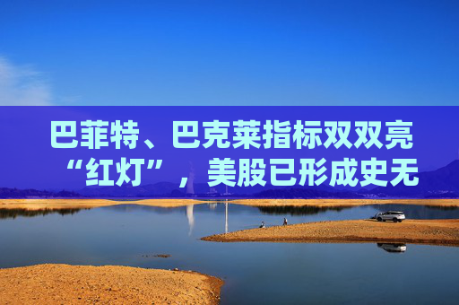 巴菲特、巴克莱指标双双亮“红灯”，美股已形成史无前例的泡沫！