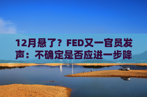 12月悬了?FED又一官员发声:不确定是否应进一步降息,更担心通胀!