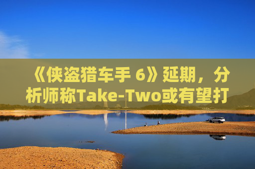 《侠盗猎车手 6》延期，分析师称Take-Two或有望打造更盛大的发布
