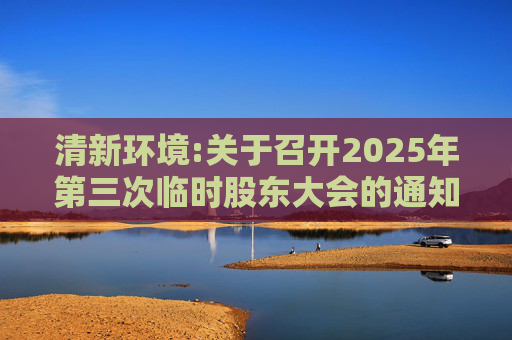 清新环境:关于召开2025年第三次临时股东大会的通知