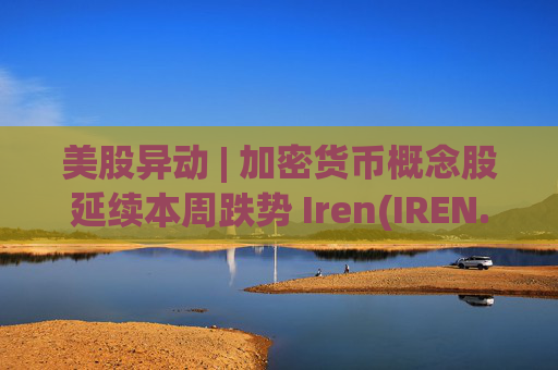 美股异动 | 加密货币概念股延续本周跌势 Iren(IREN.US)跌超8%