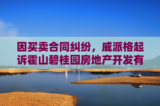 因买卖合同纠纷，威派格起诉霍山碧桂园房地产开发有限公司等