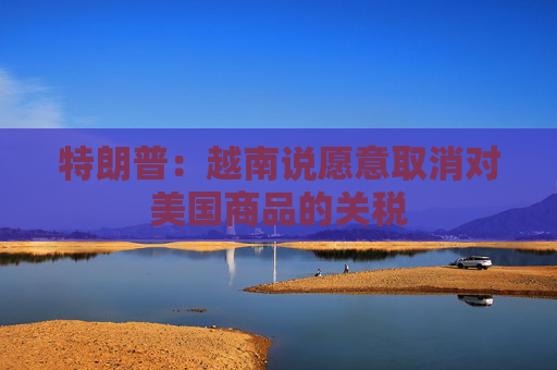 特朗普：越南说愿意取消对美国商品的关税  第1张