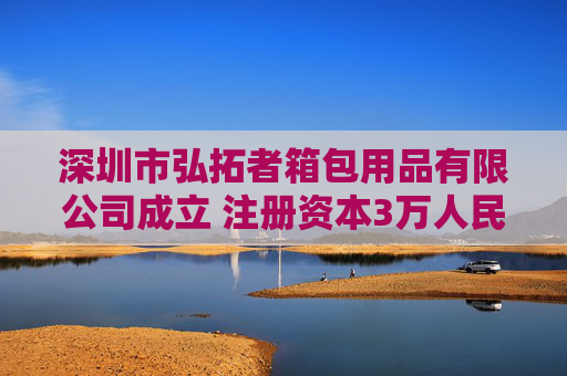 深圳市弘拓者箱包用品有限公司成立 注册资本3万人民币