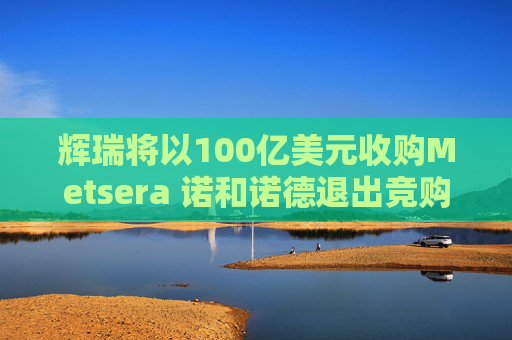 辉瑞将以100亿美元收购Metsera 诺和诺德退出竞购战
