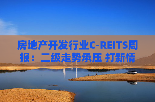 房地产开发行业C-REITS周报：二级走势承压 打新情绪趋冷