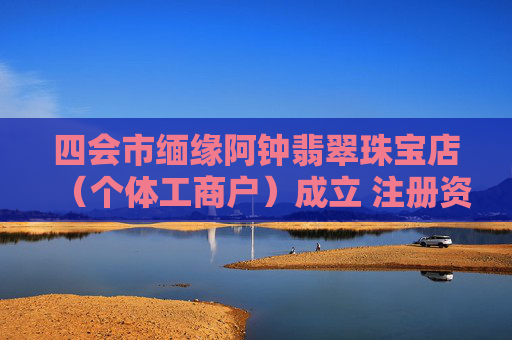 四会市缅缘阿钟翡翠珠宝店（个体工商户）成立 注册资本0.1万人民币