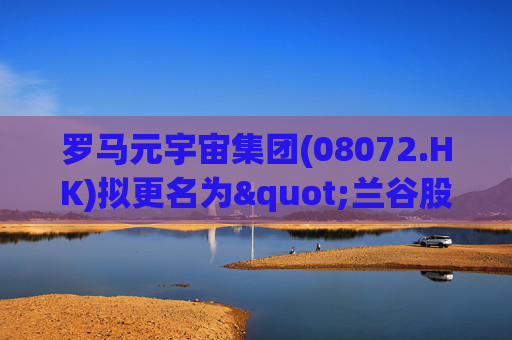 罗马元宇宙集团(08072.HK)拟更名为"兰谷股份"