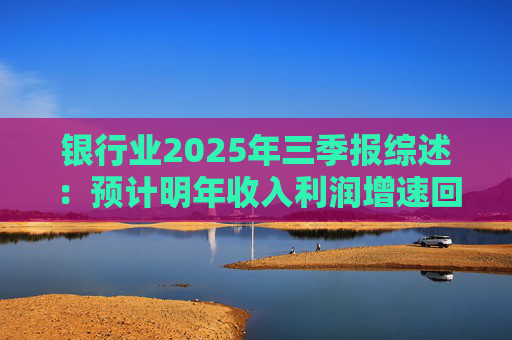 银行业2025年三季报综述:预计明年收入利润增速回升