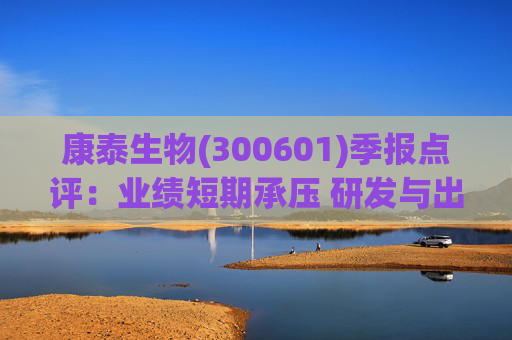 康泰生物(300601)季报点评：业绩短期承压 研发与出海取得多项积极进展