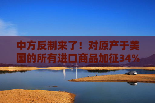 中方反制来了！对原产于美国的所有进口商品加征34%关税  第1张
