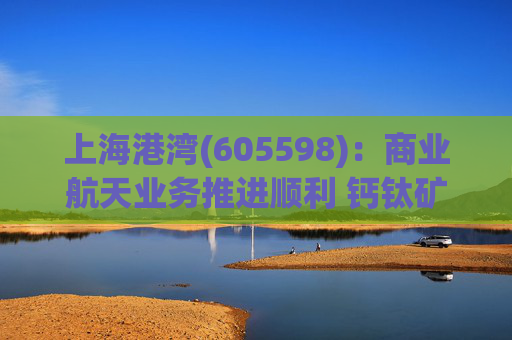 上海港湾(605598):商业航天业务推进顺利 钙钛矿电源技术将得到持续验证