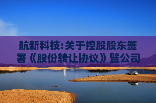 航新科技:关于控股股东签署《股份转让协议》暨公司控制权拟发生变更的提示性公告