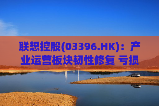 联想控股(03396.HK)：产业运营板块韧性修复 亏损大幅收窄