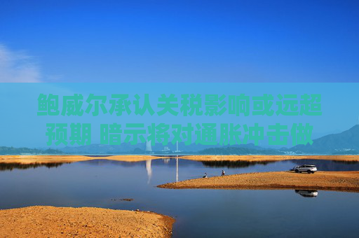 鲍威尔承认关税影响或远超预期 暗示将对通胀冲击做出回应  第1张