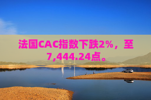 法国CAC指数下跌2%，至7,444.24点。  第1张