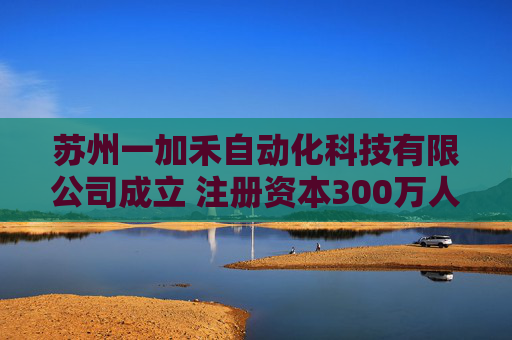 苏州一加禾自动化科技有限公司成立 注册资本300万人民币