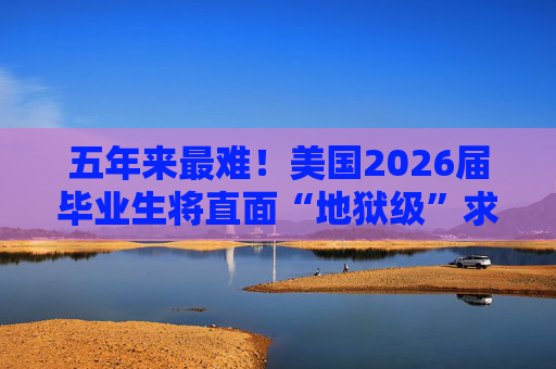 五年来最难！美国2026届毕业生将直面“地狱级”求职季？