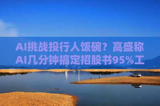 AI挑战投行人饭碗？高盛称AI几分钟搞定招股书95%工作  第1张