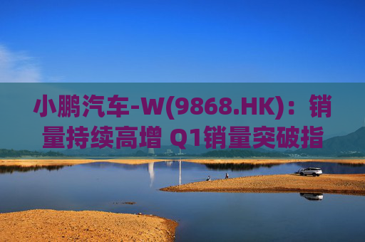 小鹏汽车-W(9868.HK)：销量持续高增 Q1销量突破指引上限