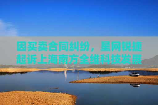 因买卖合同纠纷，星网锐捷起诉上海南方全维科技发展有限公司