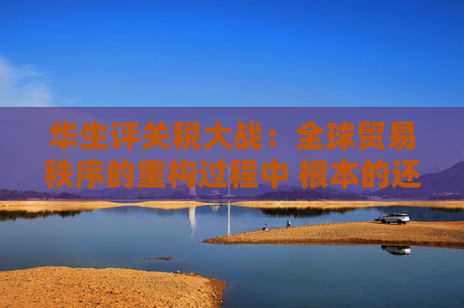 华生评关税大战：全球贸易秩序的重构过程中 根本的还是要把自己的事情做好  第1张