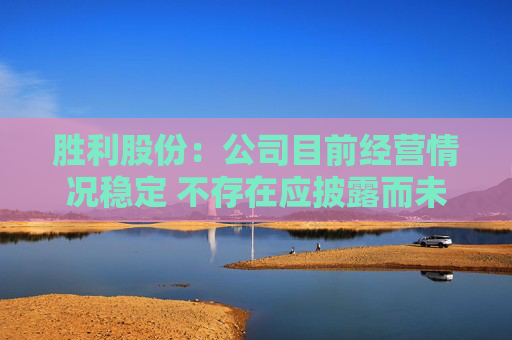 胜利股份：公司目前经营情况稳定 不存在应披露而未披露的重大事项