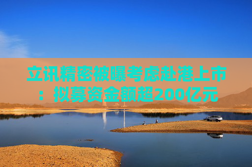 立讯精密被曝考虑赴港上市：拟募资金额超200亿元