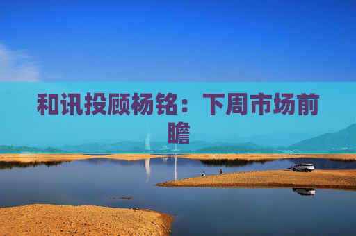 和讯投顾杨铭：下周市场前瞻