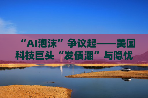 “AI泡沫”争议起——美国科技巨头“发债潮”与隐忧