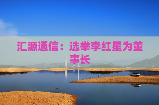 汇源通信:选举李红星为董事长