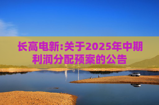 长高电新:关于2025年中期利润分配预案的公告