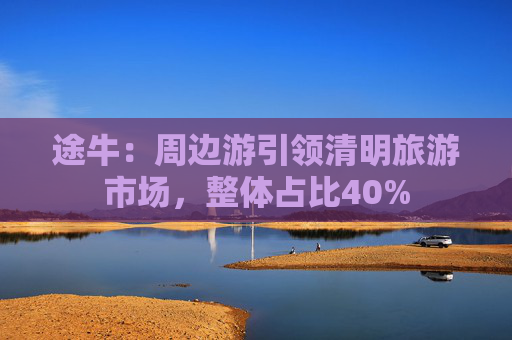途牛：周边游引领清明旅游市场，整体占比40%