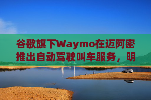 谷歌旗下Waymo在迈阿密推出自动驾驶叫车服务,明年再扩展到美国四城