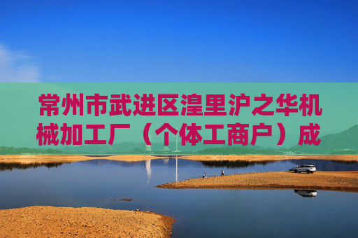 常州市武进区湟里沪之华机械加工厂(个体工商户)成立 注册资本30万人民币