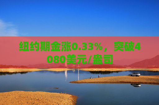 纽约期金涨0.33%，突破4080美元/盎司