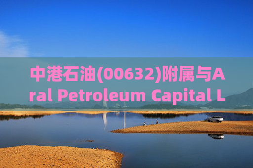 中港石油(00632)附属与Aral Petroleum Capital LLP订立谅解备忘录