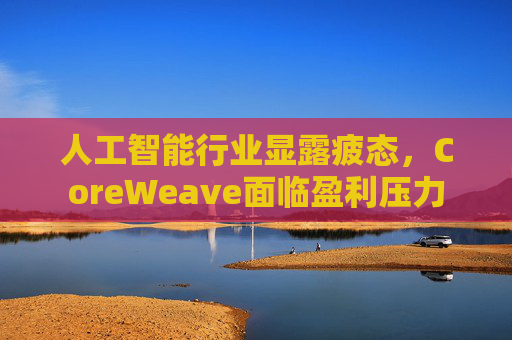 人工智能行业显露疲态，CoreWeave面临盈利压力