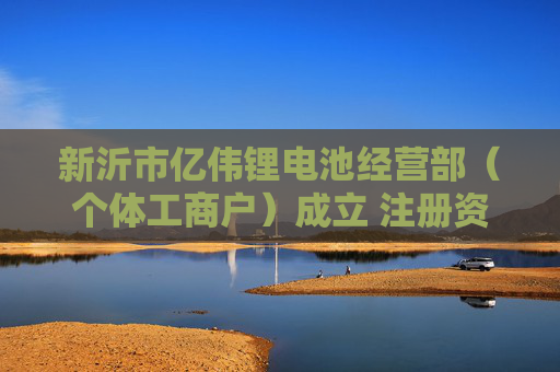 新沂市亿伟锂电池经营部（个体工商户）成立 注册资本5万人民币