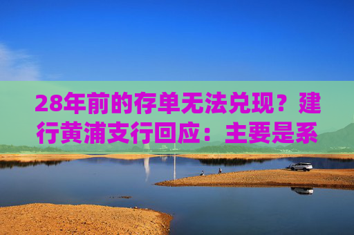 28年前的存单无法兑现？建行黄浦支行回应：主要是系统升级和生僻字问题