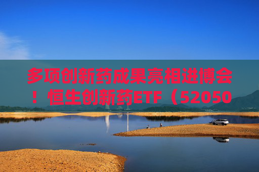 多项创新药成果亮相进博会！恒生创新药ETF（520500）规模与份额双双创新高