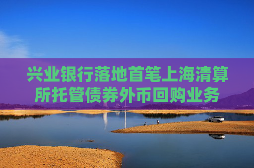 兴业银行落地首笔上海清算所托管债券外币回购业务